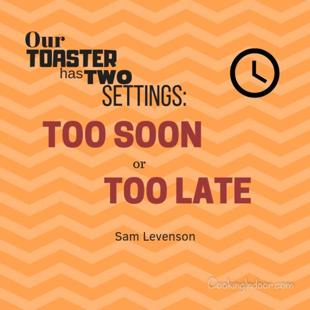 “Our toaster has two settings: too soon or too late.” – Sam Levenson