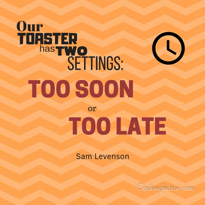 “Our toaster has two settings: too soon or too late.” – Sam Levenson