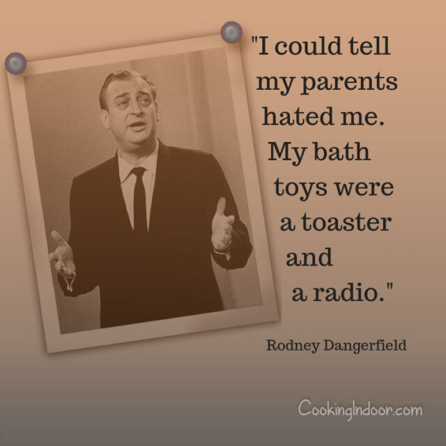 “I could tell my parents hated me. My bath toys were a toaster and a radio.” – Rodney Dangerfield