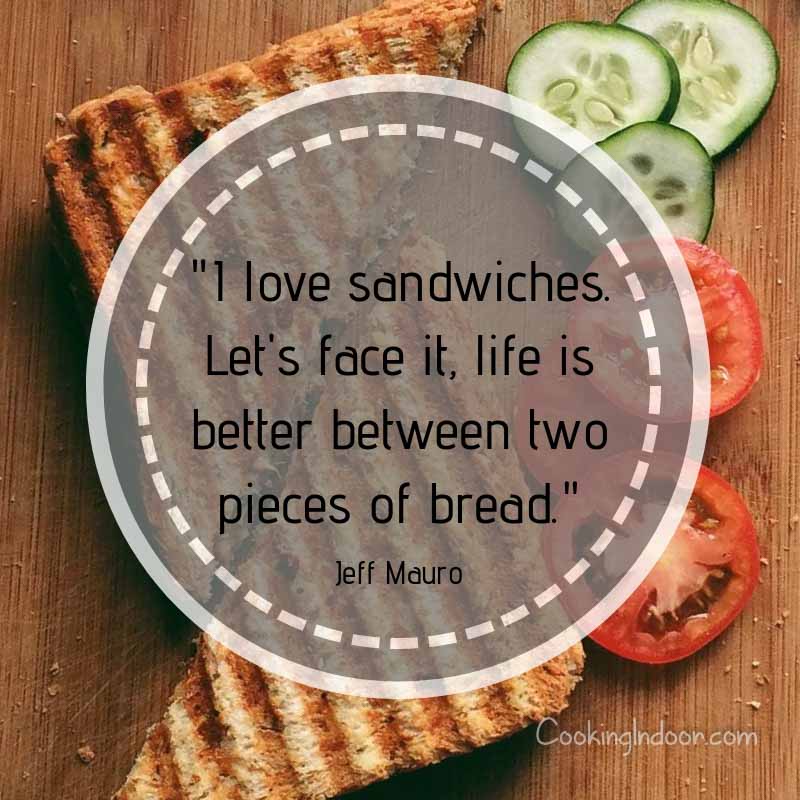 Funny Baking Quotes 08. I Love Sandwiches. Lets Face It Life Is Better Between Two Pieces Of Bread 
