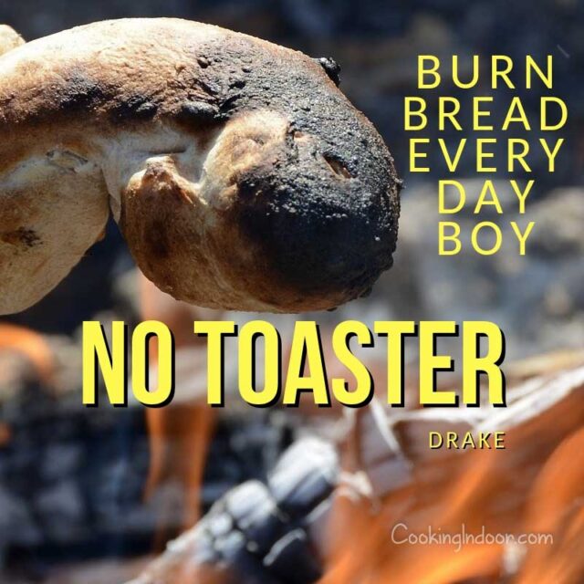 “Burn bread every day boy, no toaster.” – Drake